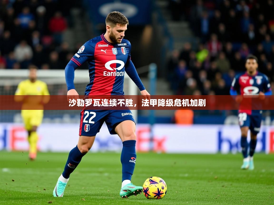 2025 迈博体育注册沙勒罗瓦连续不胜，法甲降级危机加剧  第2张