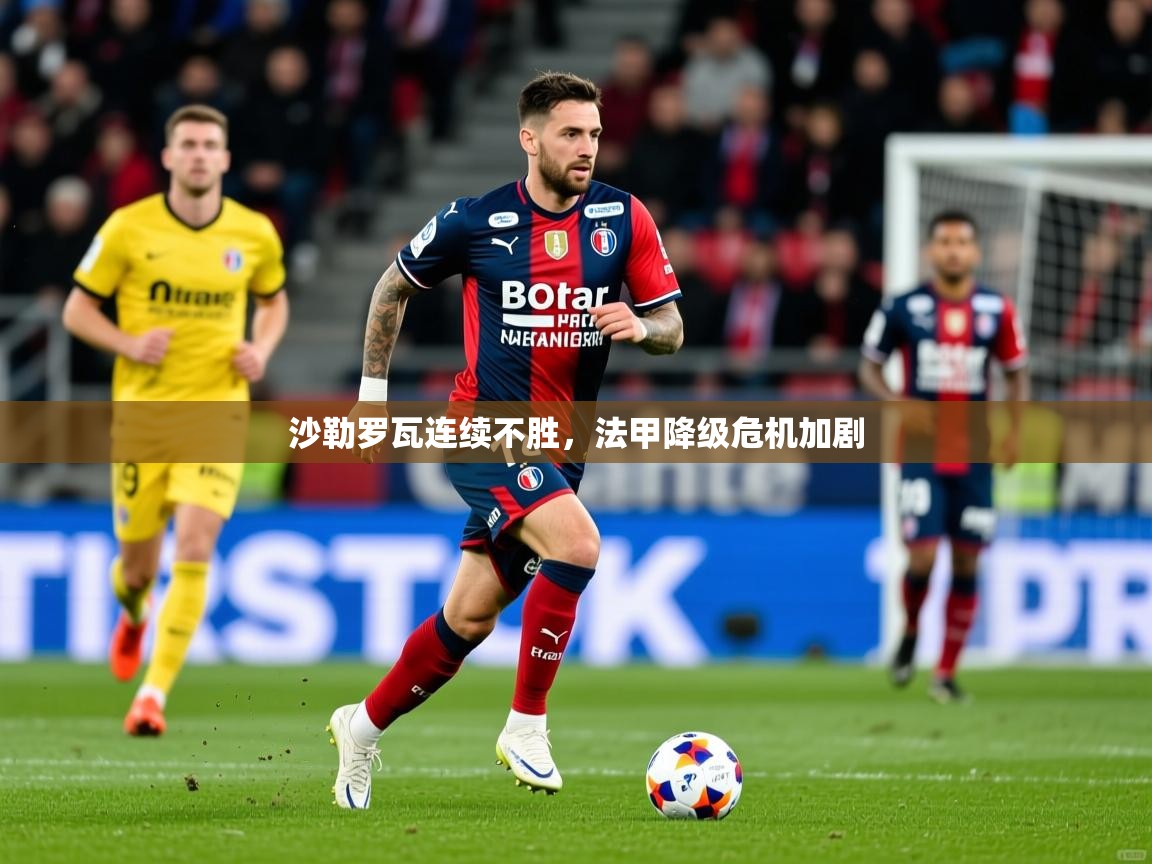 2025 迈博体育注册沙勒罗瓦连续不胜，法甲降级危机加剧  第4张
