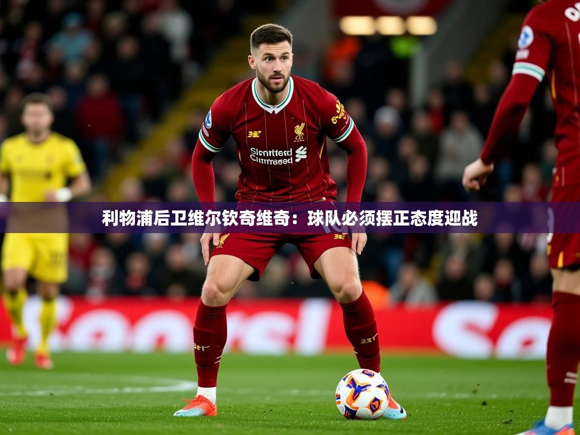 2025 迈博体育注册利物浦后卫维尔钦奇维奇：球队必须摆正态度迎战  第4张