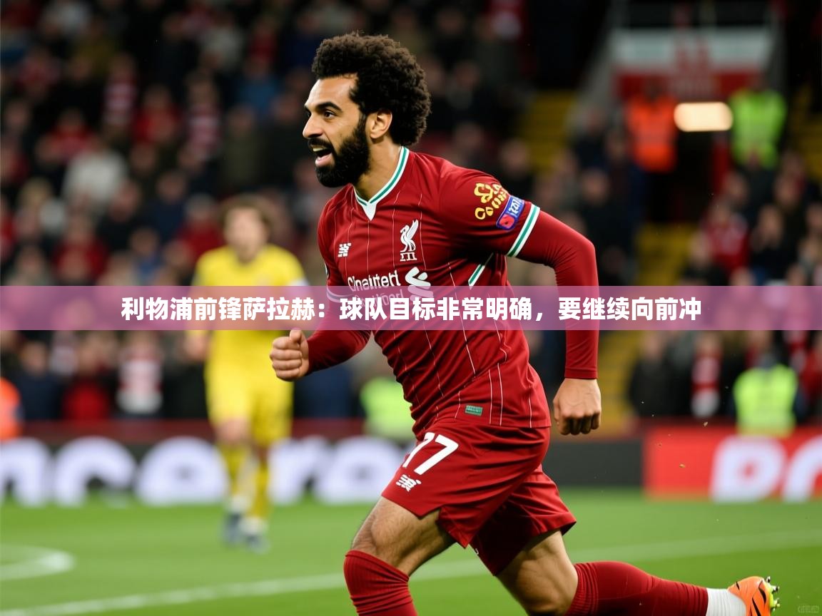 2025 迈博体育下载利物浦前锋萨拉赫：球队目标非常明确，要继续向前冲  第2张