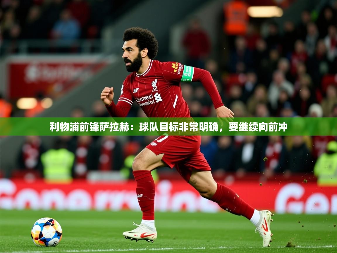 2025 迈博体育下载利物浦前锋萨拉赫：球队目标非常明确，要继续向前冲  第3张