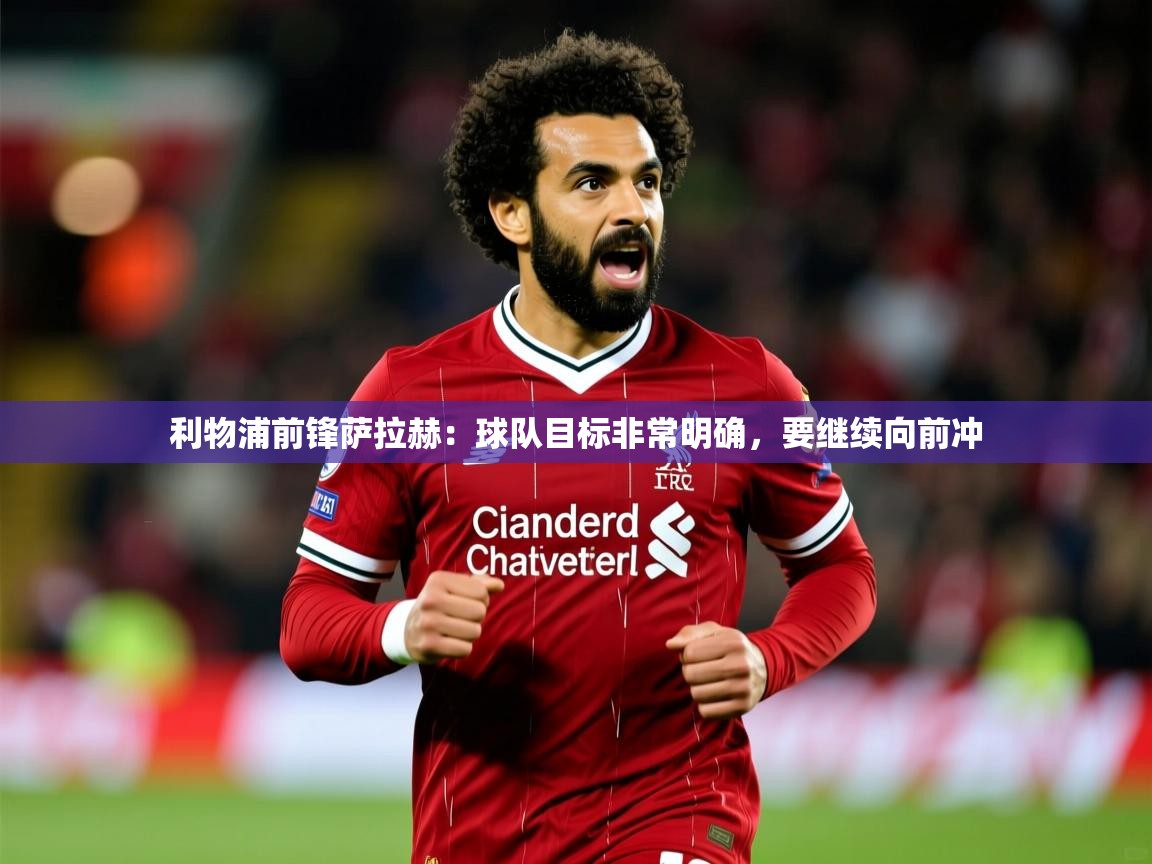 2025 迈博体育下载利物浦前锋萨拉赫：球队目标非常明确，要继续向前冲  第4张