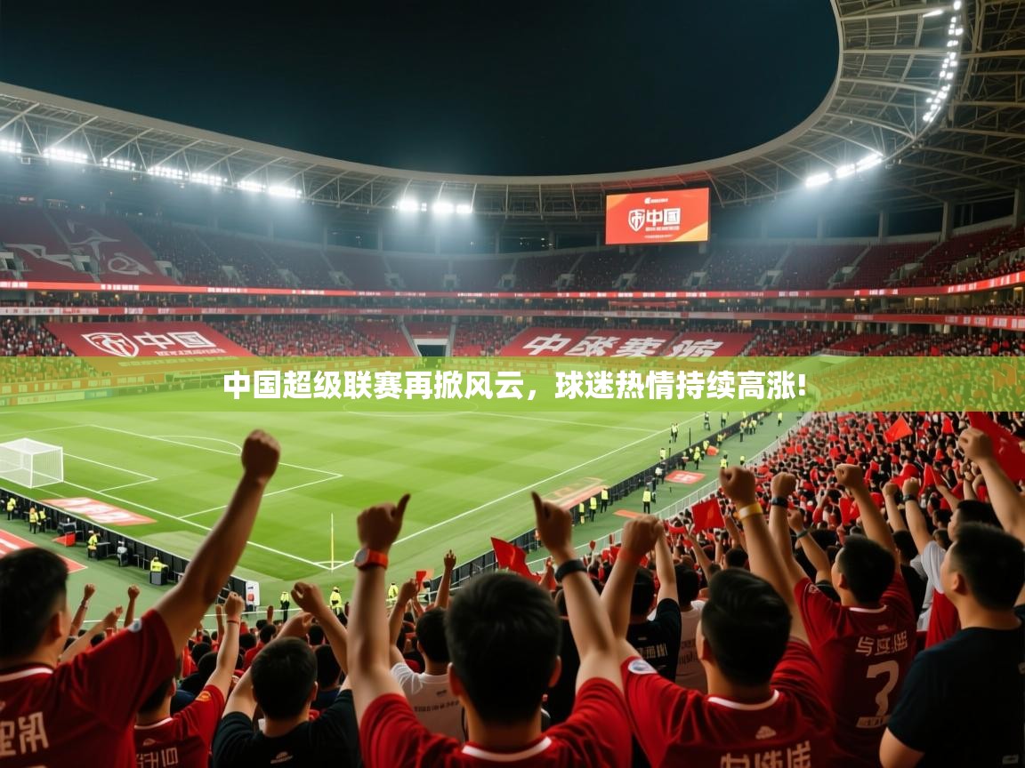 2025 迈博体育投注中国超级联赛再掀风云,球迷热情持续高涨!  第4张