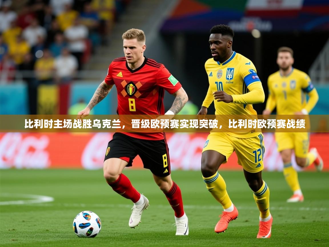 2025 迈博体育登录比利时主场战胜乌克兰,晋级欧预赛实现突破,比利时欧预赛战绩  第2张