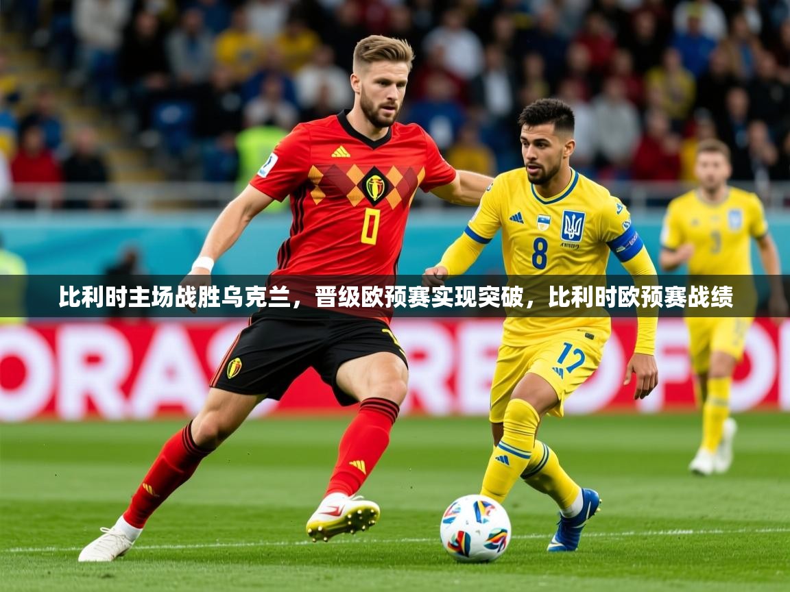 2025 迈博体育登录比利时主场战胜乌克兰,晋级欧预赛实现突破,比利时欧预赛战绩  第3张
