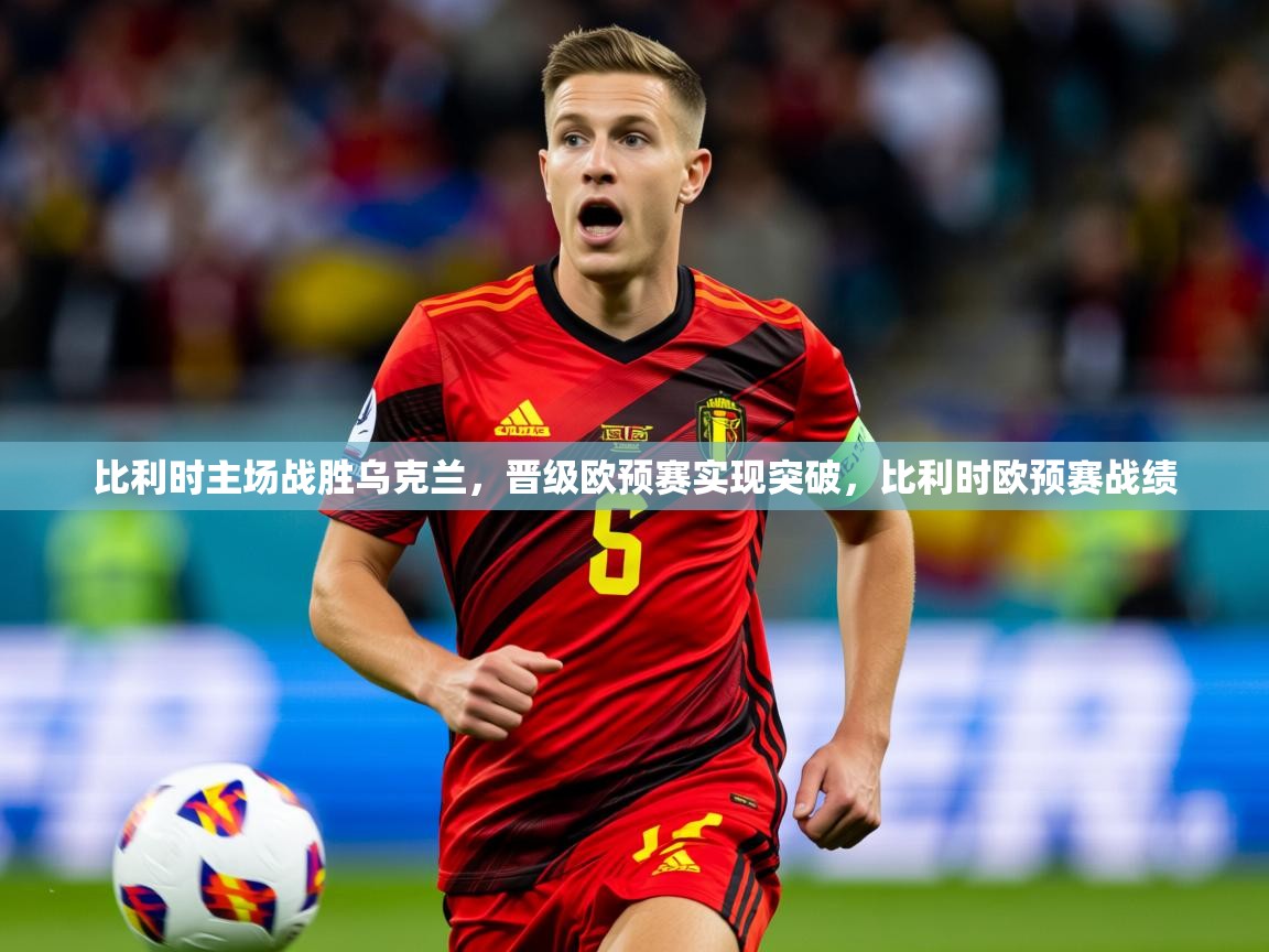 2025 迈博体育登录比利时主场战胜乌克兰,晋级欧预赛实现突破,比利时欧预赛战绩  第4张