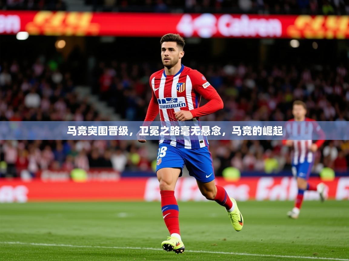 2025 迈博体育 源自欧洲马竞突围晋级，卫冕之路毫无悬念，马竞的崛起  第2张