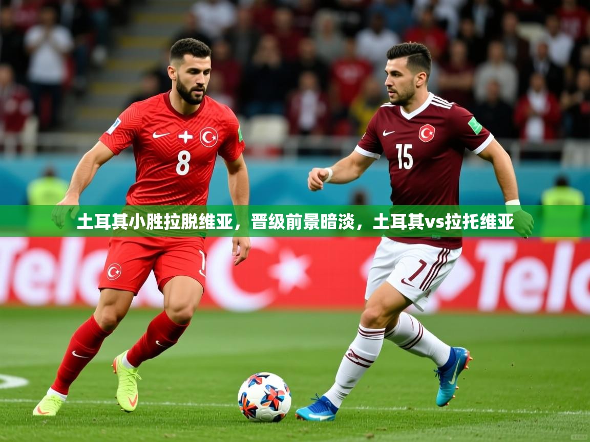 2025 迈博体育土耳其小胜拉脱维亚,晋级前景暗淡,土耳其vs拉托维亚 第2张