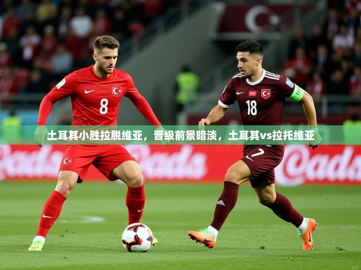 2025 迈博体育土耳其小胜拉脱维亚,晋级前景暗淡,土耳其vs拉托维亚 第4张