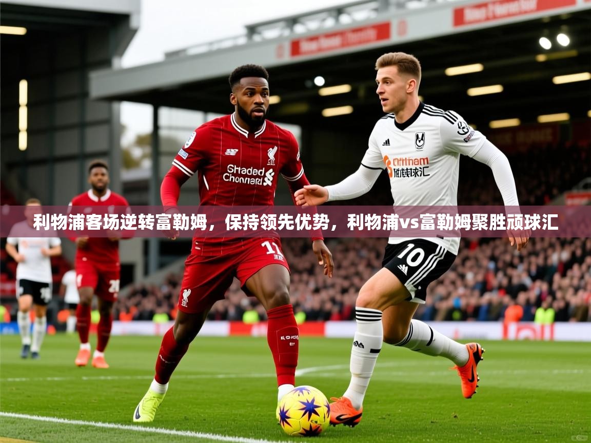 2025 迈博体育在线利物浦客场逆转富勒姆,保持领先优势,利物浦vs富勒姆聚胜顽球汇 第1张