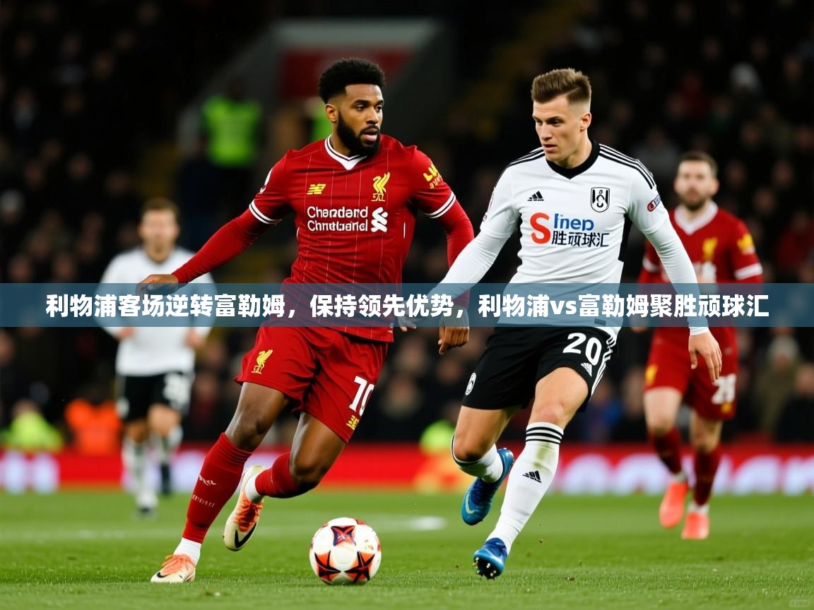 2025 迈博体育在线利物浦客场逆转富勒姆,保持领先优势,利物浦vs富勒姆聚胜顽球汇 第2张