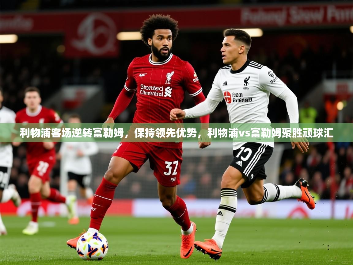 2025 迈博体育在线利物浦客场逆转富勒姆,保持领先优势,利物浦vs富勒姆聚胜顽球汇 第4张