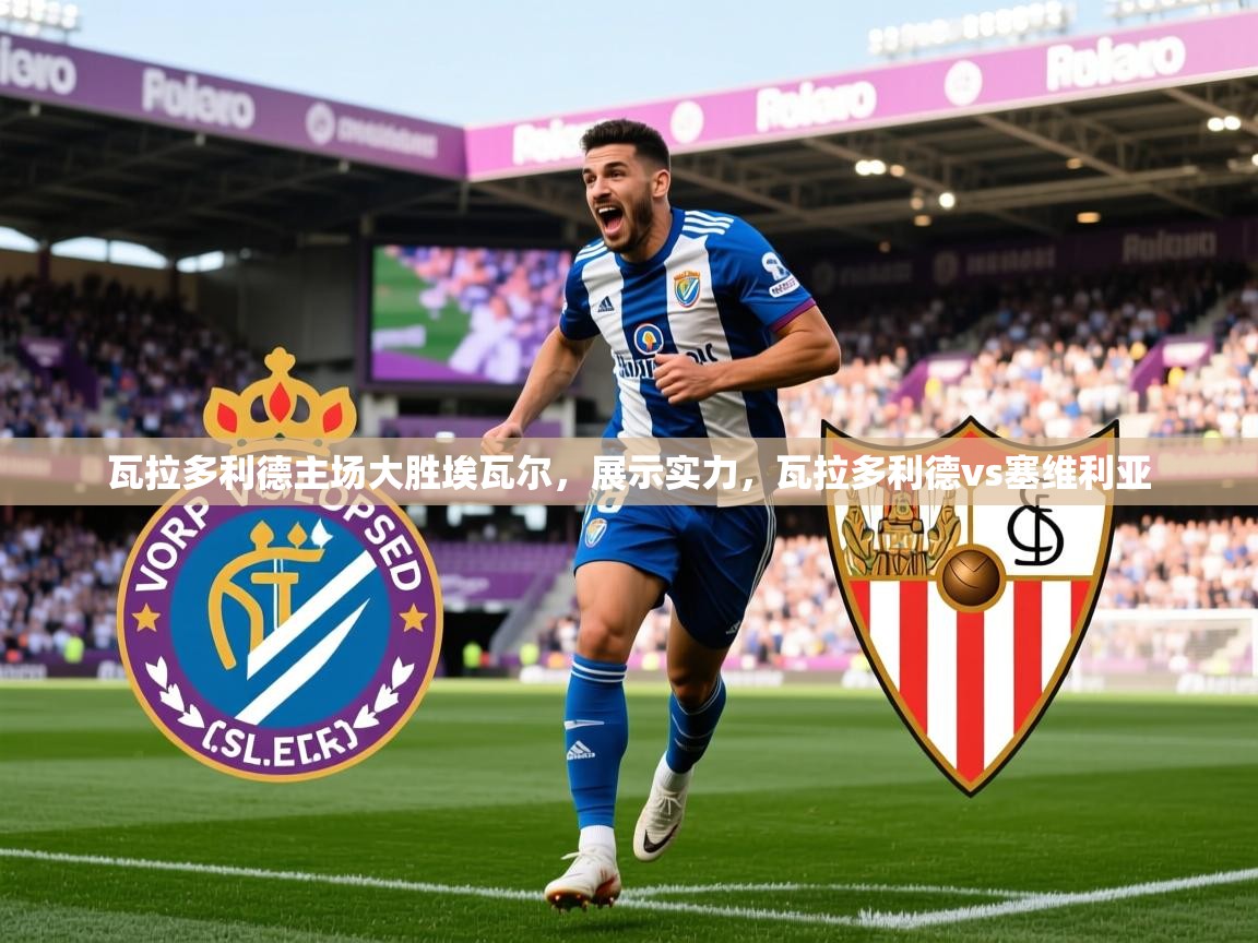 2025 迈博体育瓦拉多利德主场大胜埃瓦尔,展示实力,瓦拉多利德vs塞维利亚 第2张
