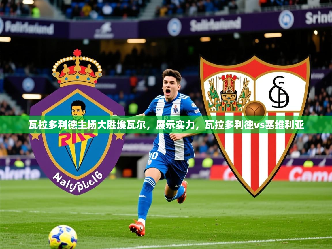 2025 迈博体育瓦拉多利德主场大胜埃瓦尔,展示实力,瓦拉多利德vs塞维利亚 第3张