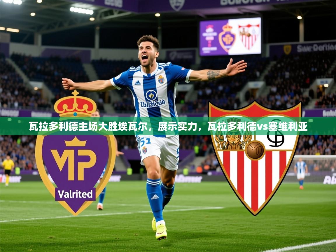 2025 迈博体育瓦拉多利德主场大胜埃瓦尔,展示实力,瓦拉多利德vs塞维利亚 第4张