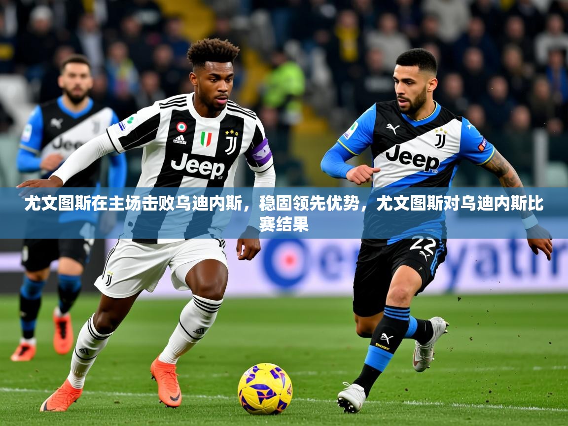 2025 迈博体育在线尤文图斯在主场击败乌迪内斯,稳固领先优势,尤文图斯对乌迪内斯比赛结果 第2张