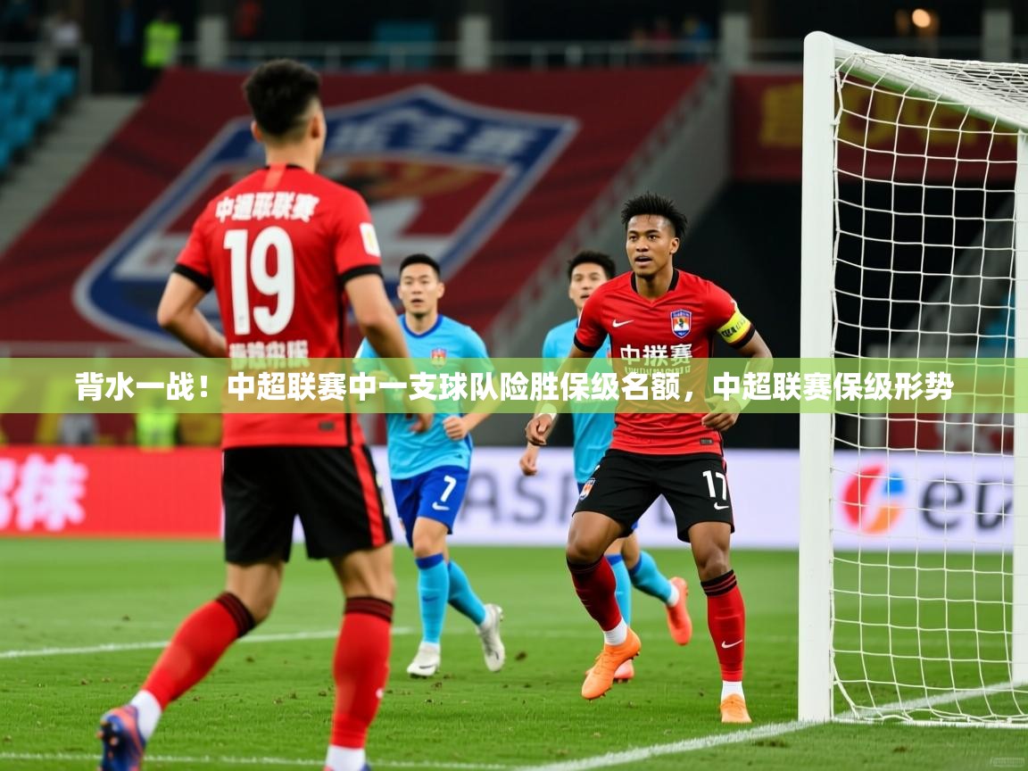 2025 迈博体育登录背水一战！中超联赛中一支球队险胜保级名额，中超联赛保级形势  第2张