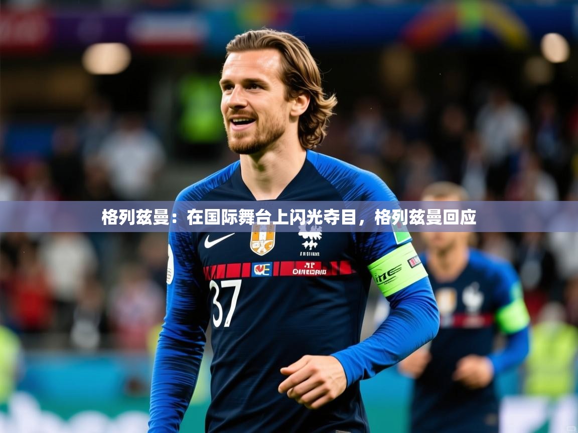 2025 迈博体育下载格列兹曼：在国际舞台上闪光夺目，格列兹曼回应  第2张