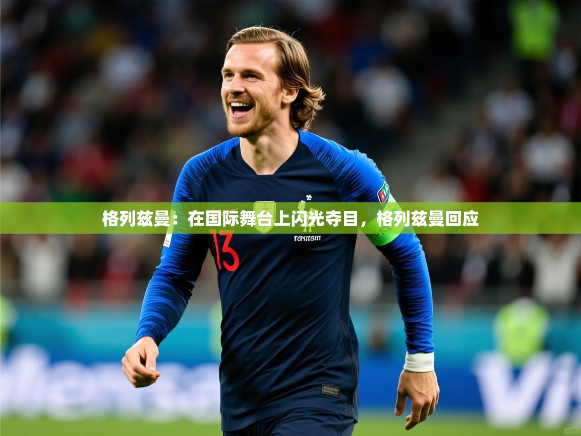 2025 迈博体育下载格列兹曼：在国际舞台上闪光夺目，格列兹曼回应  第4张