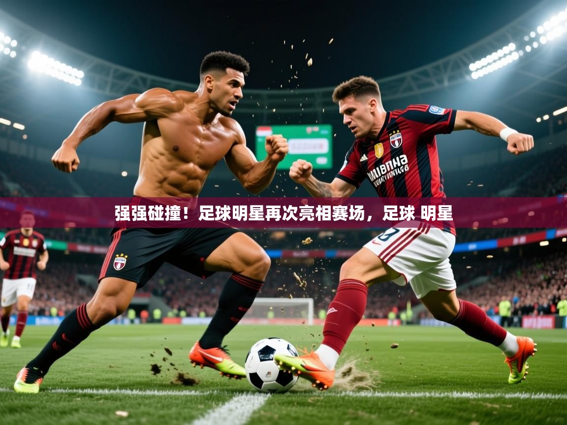 2025 迈博体育注册强强碰撞！足球明星再次亮相赛场，足球 明星  第2张
