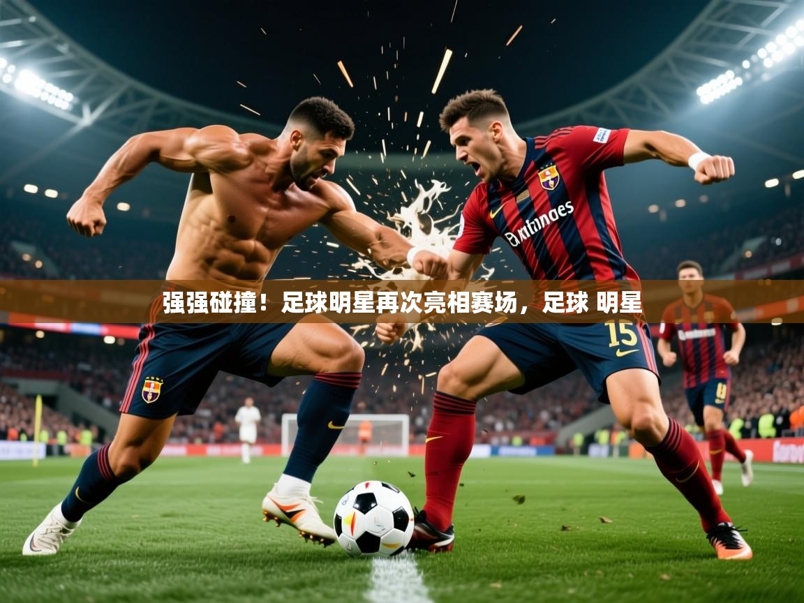 2025 迈博体育注册强强碰撞！足球明星再次亮相赛场，足球 明星  第3张