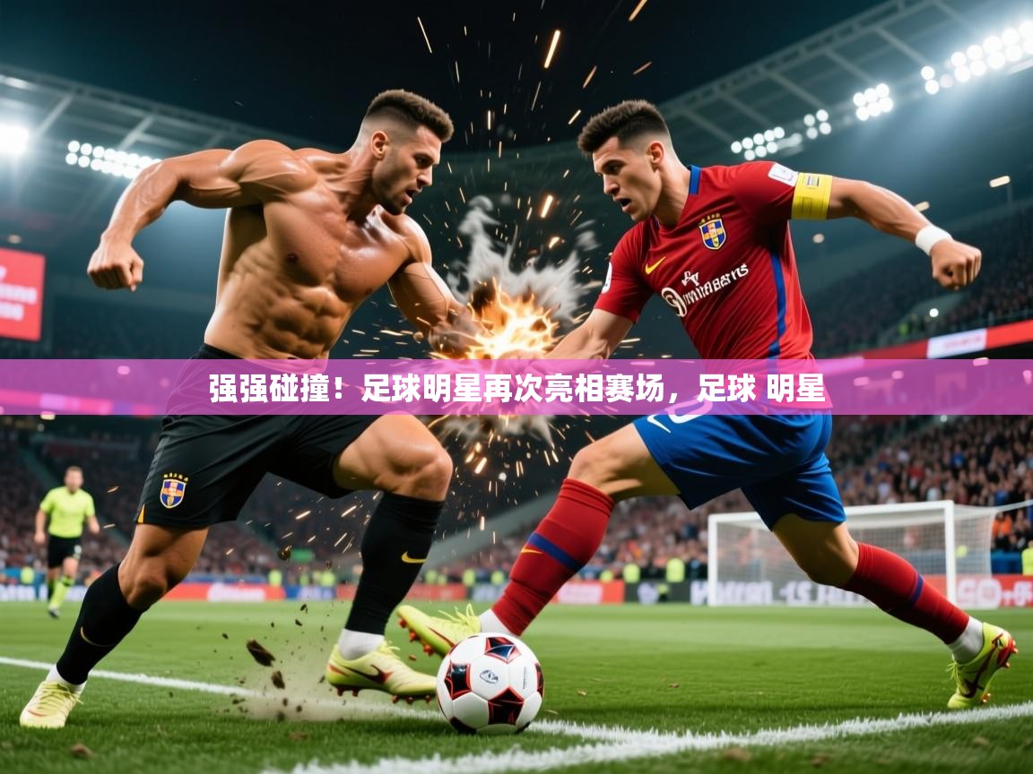 2025 迈博体育注册强强碰撞！足球明星再次亮相赛场，足球 明星  第4张