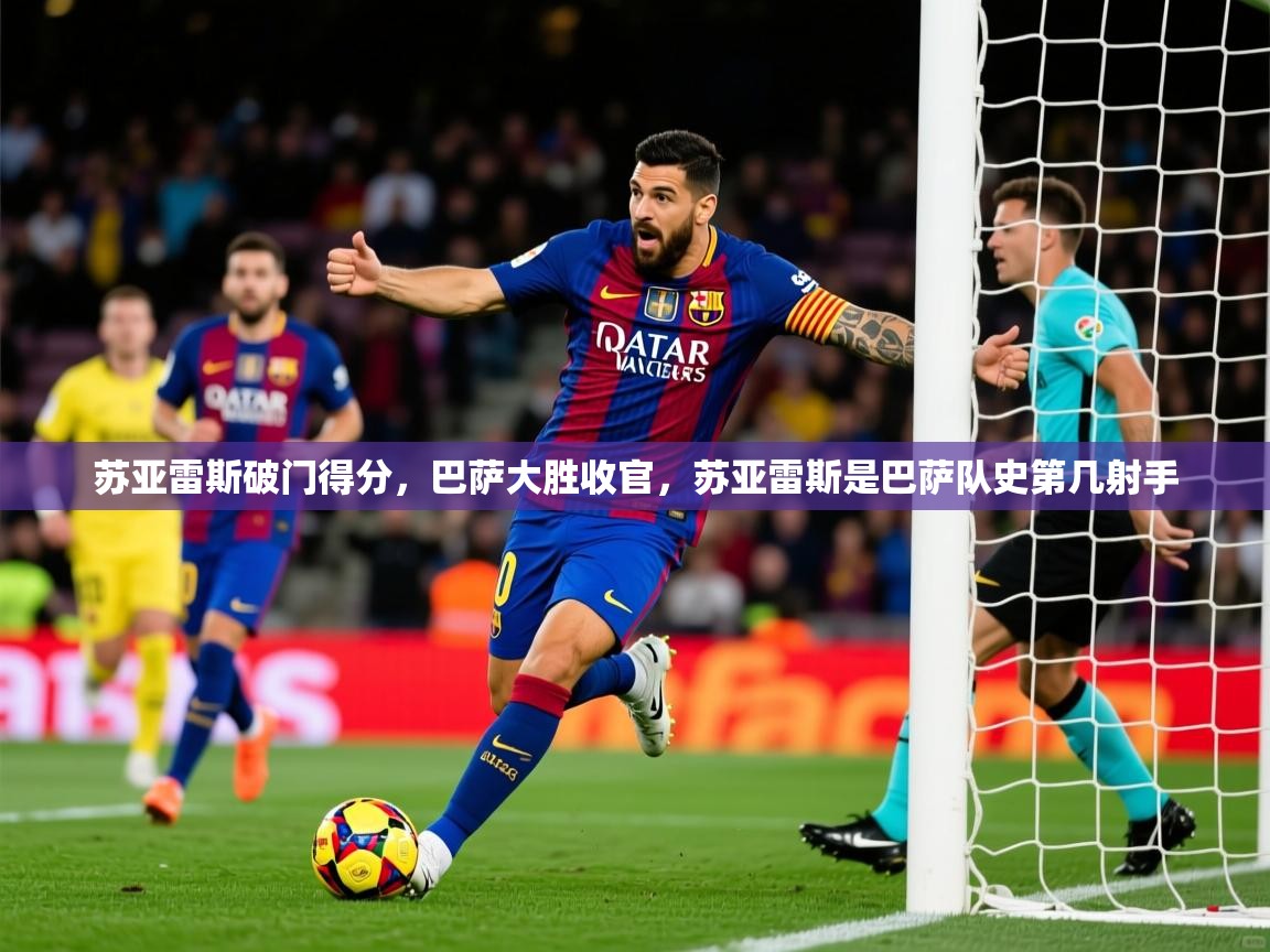 2025 迈博体育注册苏亚雷斯破门得分，巴萨大胜收官，苏亚雷斯是巴萨队史第几射手  第4张