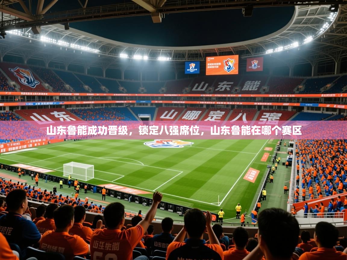 2025 迈博体育下载山东鲁能成功晋级，锁定八强席位，山东鲁能在哪个赛区  第3张