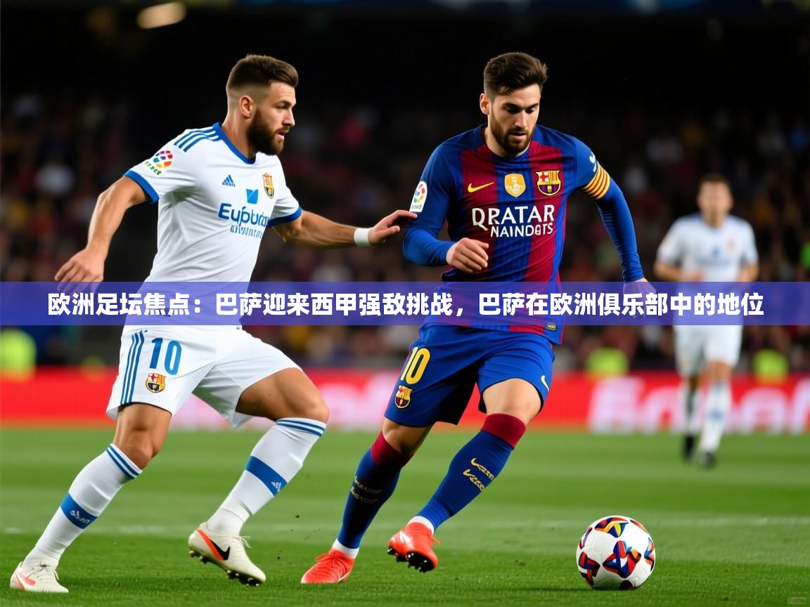 2025 迈博体育下载欧洲足坛焦点：巴萨迎来西甲强敌挑战，巴萨在欧洲俱乐部中的地位