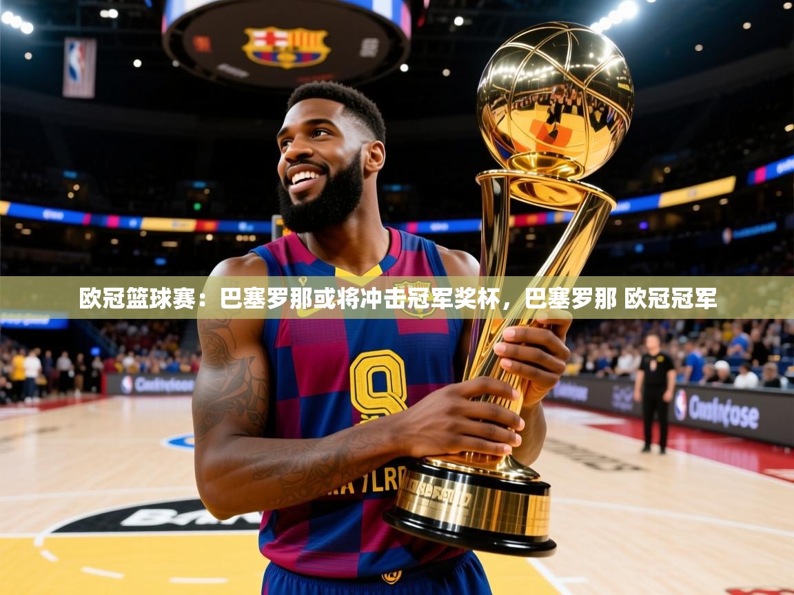 2025 迈博体育 源自欧洲欧冠篮球赛：巴塞罗那或将冲击冠军奖杯，巴塞罗那 欧冠冠军