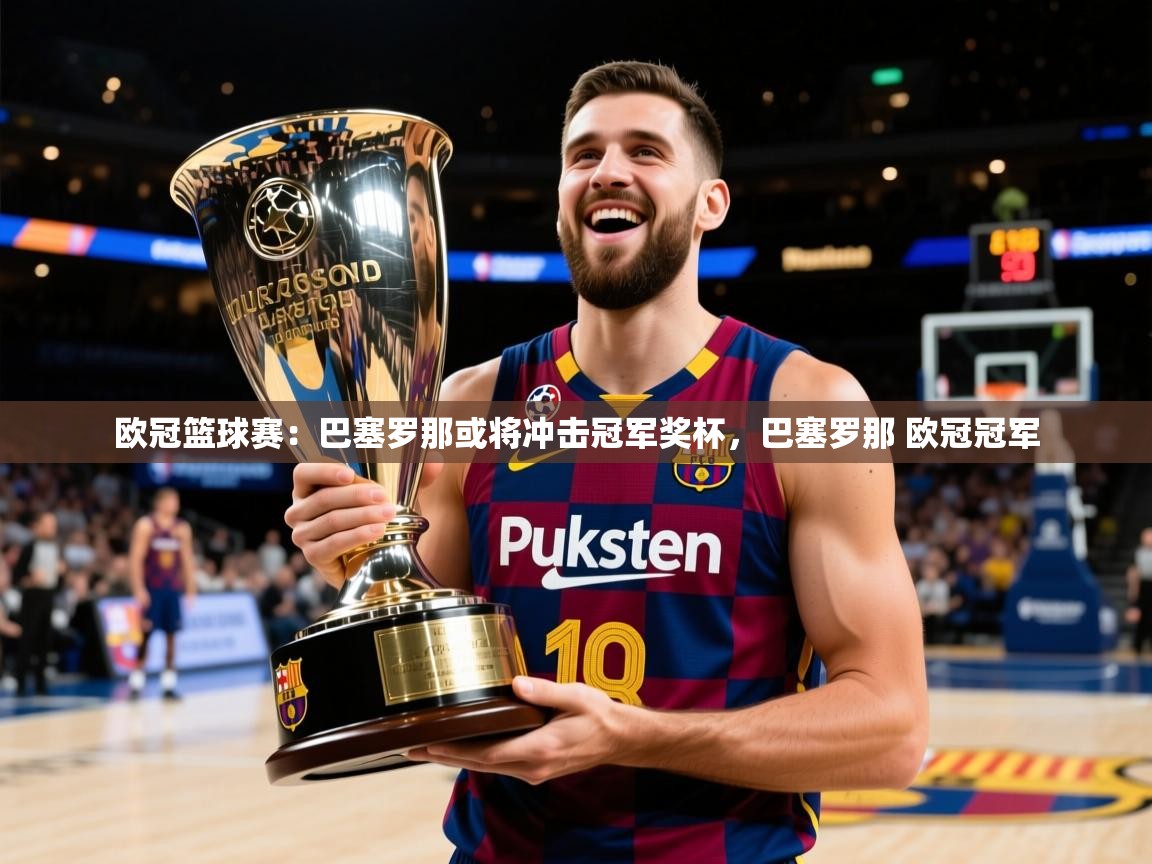 2025 迈博体育 源自欧洲欧冠篮球赛:巴塞罗那或将冲击冠军奖杯,巴塞罗那 欧冠冠军 第3张