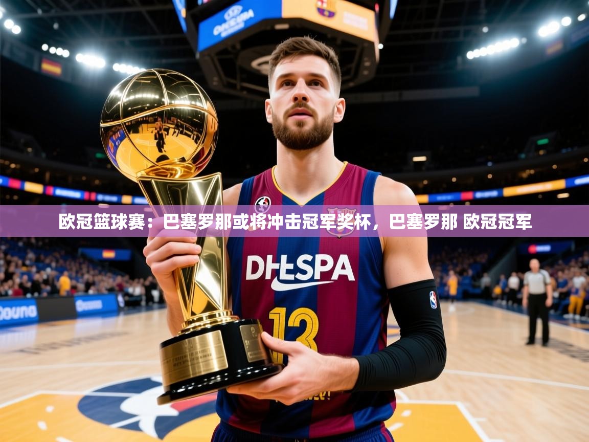 2025 迈博体育 源自欧洲欧冠篮球赛:巴塞罗那或将冲击冠军奖杯,巴塞罗那 欧冠冠军 第2张