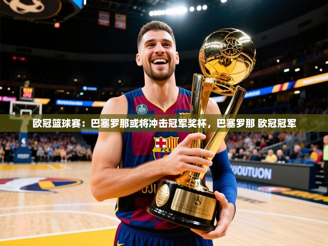 2025 迈博体育 源自欧洲欧冠篮球赛:巴塞罗那或将冲击冠军奖杯,巴塞罗那 欧冠冠军 第4张