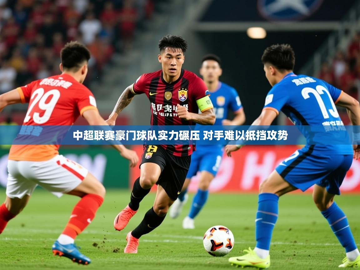 2025 迈博体育登录中超联赛豪门球队实力碾压 对手难以抵挡攻势 第1张
