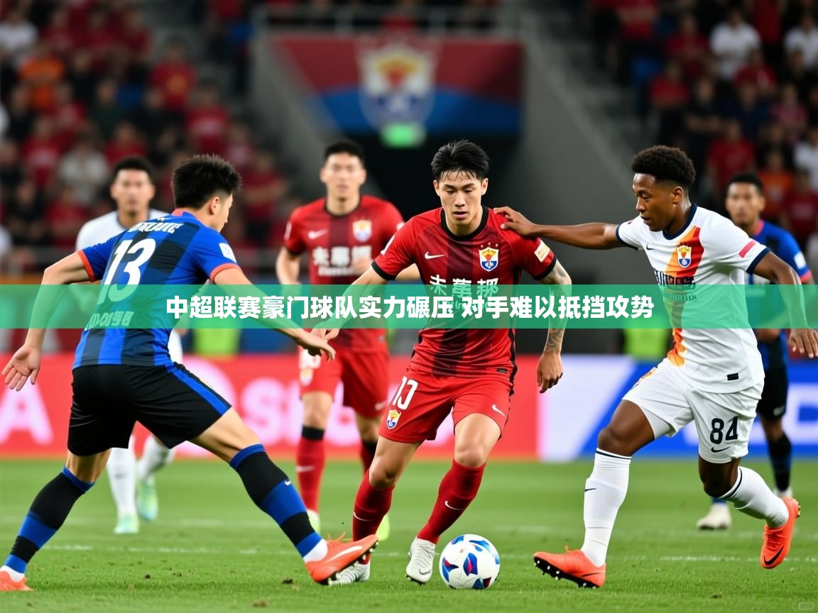 2025 迈博体育登录中超联赛豪门球队实力碾压 对手难以抵挡攻势 第2张