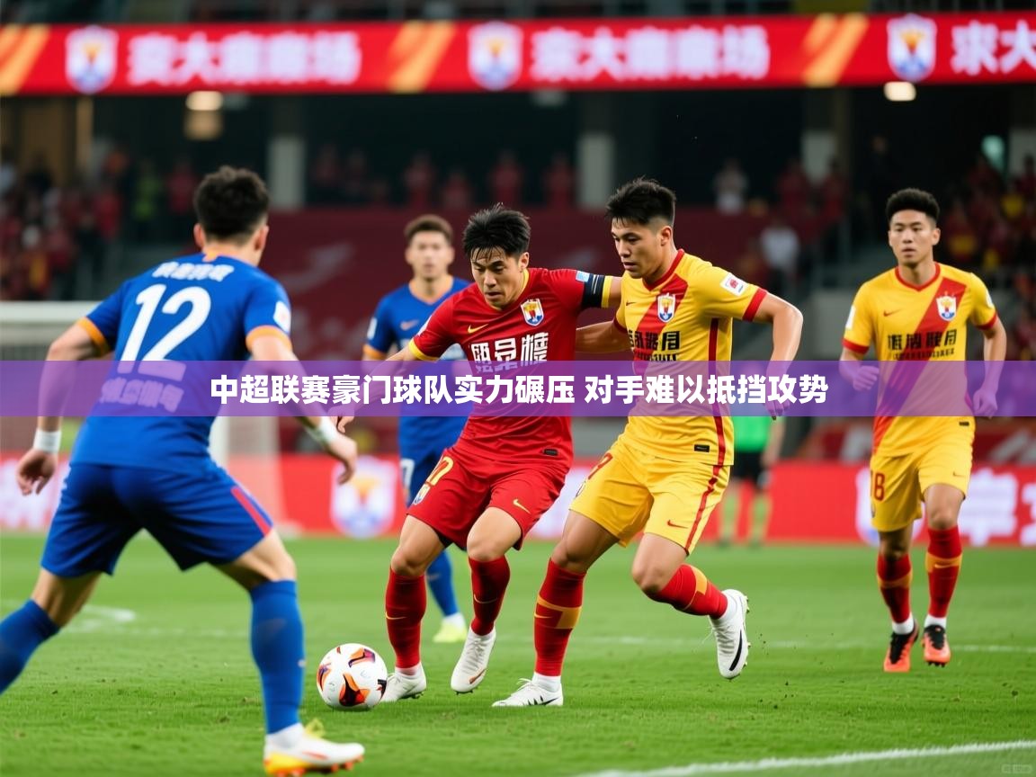 2025 迈博体育登录中超联赛豪门球队实力碾压 对手难以抵挡攻势 第3张