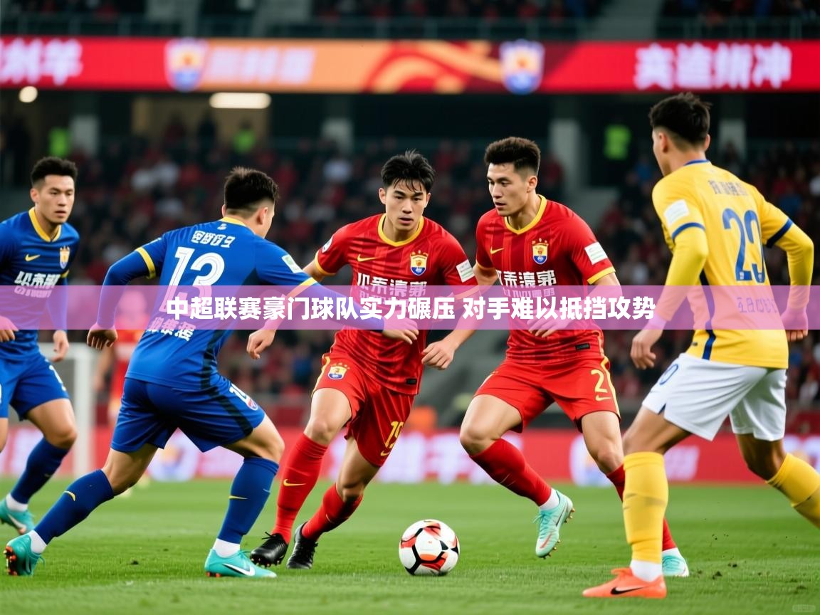 2025 迈博体育登录中超联赛豪门球队实力碾压 对手难以抵挡攻势 第4张