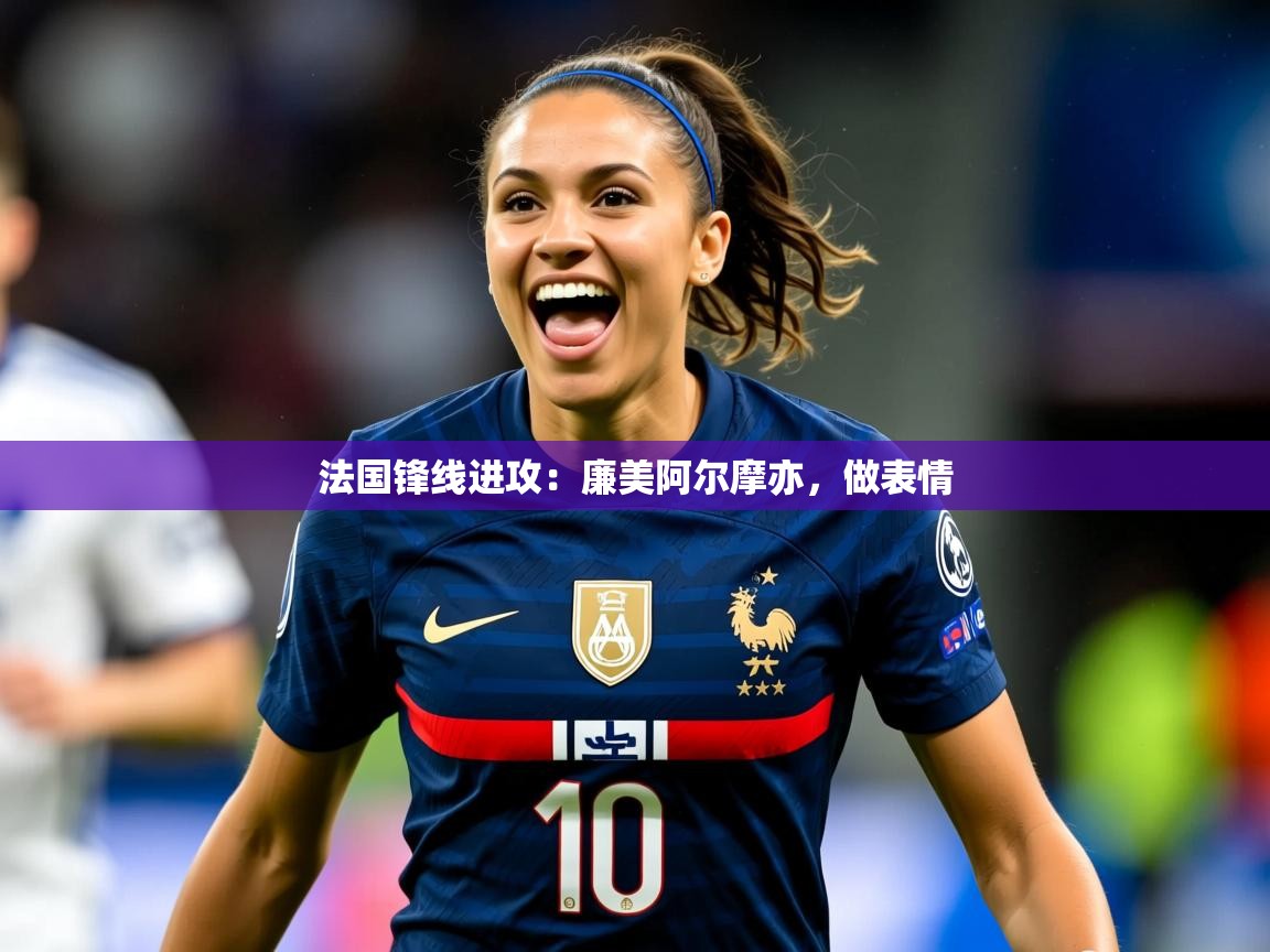 2025 迈博体育登录法国锋线进攻:廉美阿尔摩亦,做表情 第3张