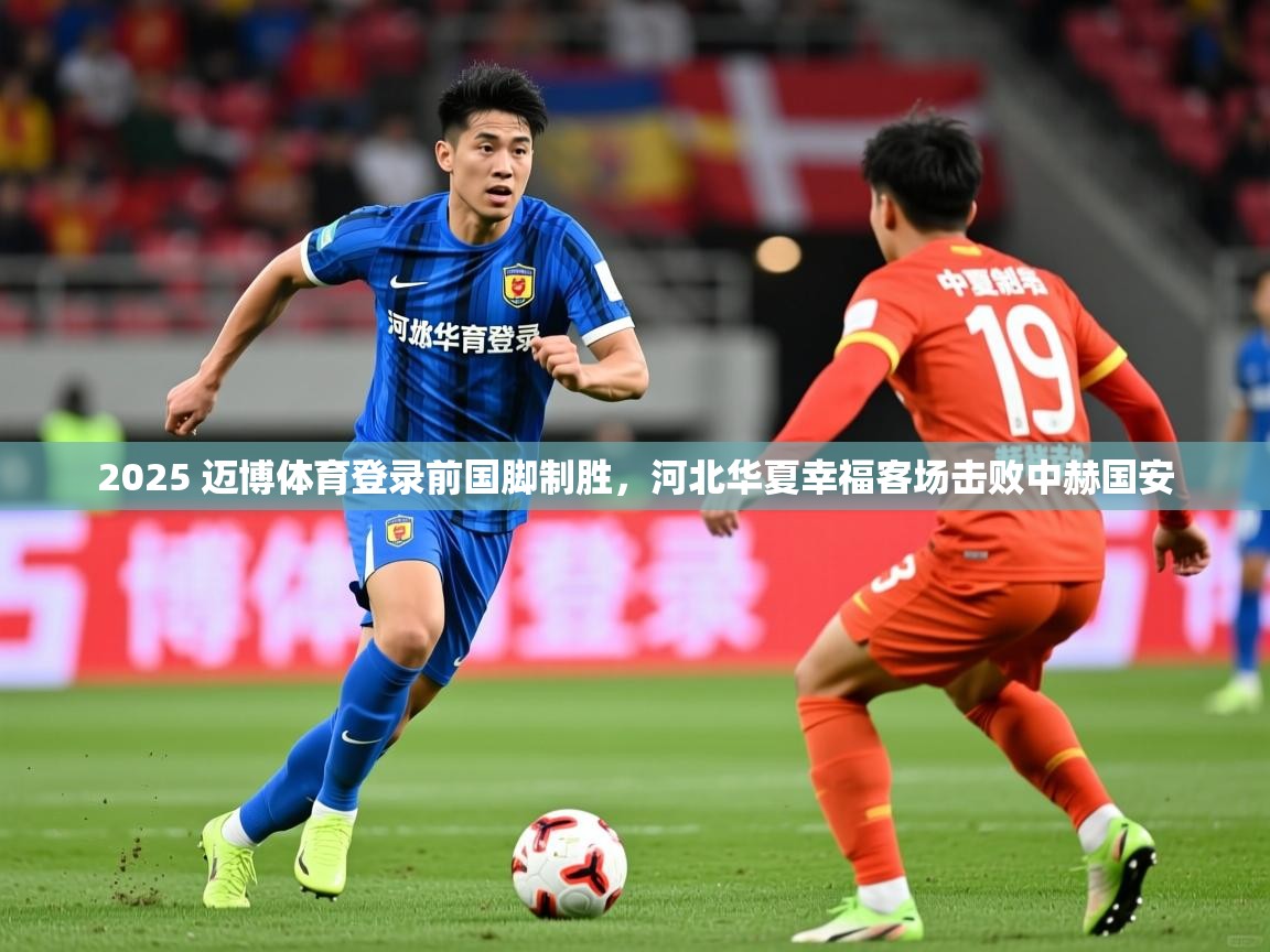 2025 迈博体育登录前国脚制胜，河北华夏幸福客场击败中赫国安