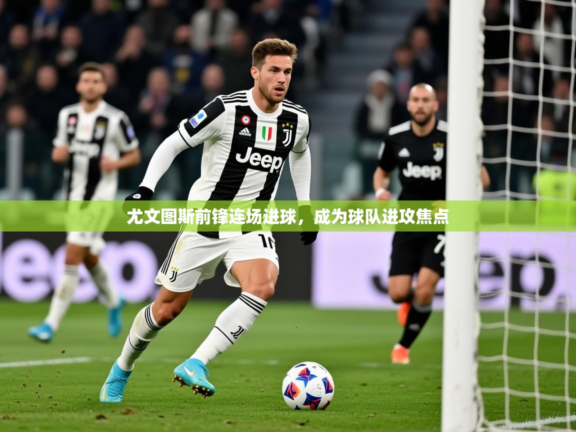 2025 迈博体育 源自欧洲尤文图斯前锋连场进球，成为球队进攻焦点  第1张