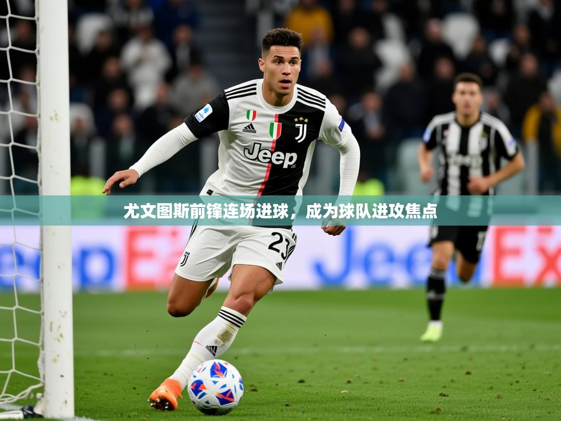 2025 迈博体育 源自欧洲尤文图斯前锋连场进球，成为球队进攻焦点  第3张