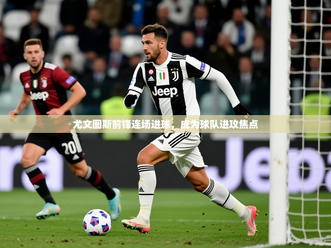 2025 迈博体育 源自欧洲尤文图斯前锋连场进球，成为球队进攻焦点  第2张