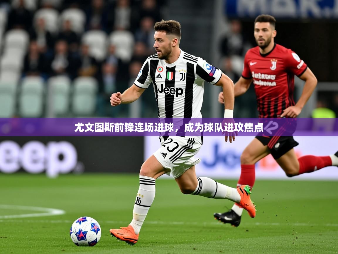 2025 迈博体育 源自欧洲尤文图斯前锋连场进球，成为球队进攻焦点  第4张