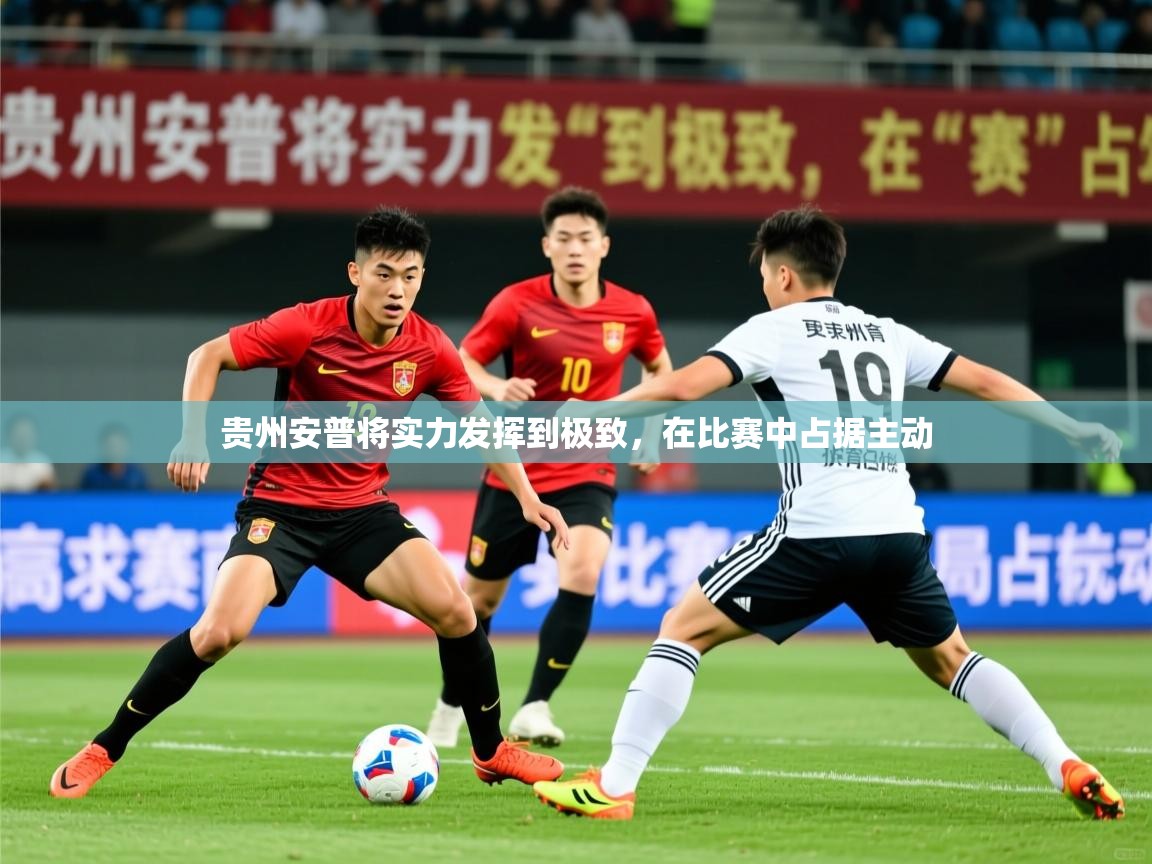 2025 迈博体育在线贵州安普将实力发挥到极致，在比赛中占据主动  第2张