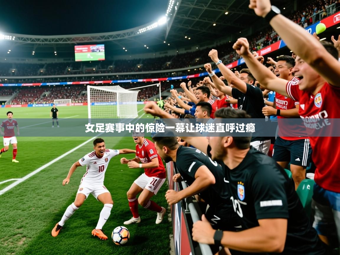 2025 迈博体育注册女足赛事中的惊险一幕让球迷直呼过瘾  第4张