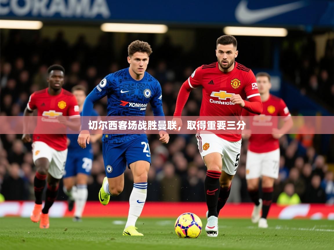 2025 迈博体育在线切尔西客场战胜曼联,取得重要三分 第1张