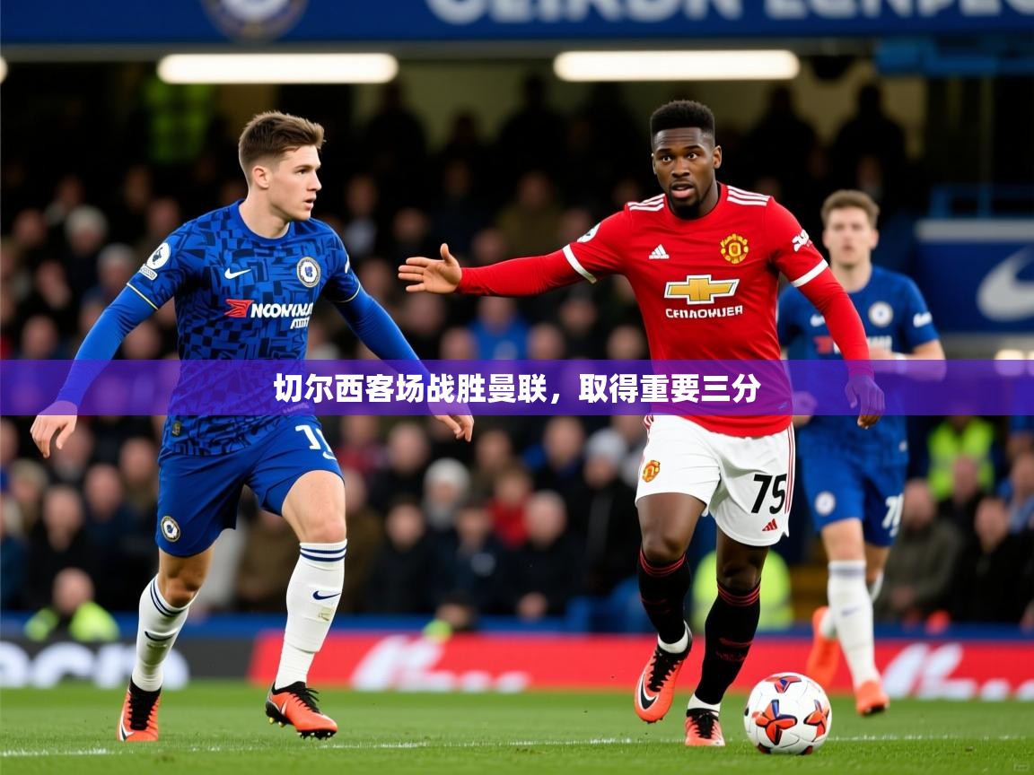2025 迈博体育在线切尔西客场战胜曼联,取得重要三分 第2张