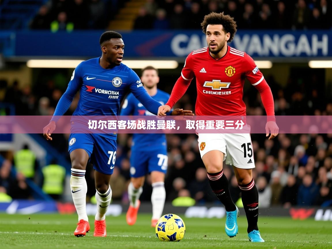 2025 迈博体育在线切尔西客场战胜曼联,取得重要三分 第3张