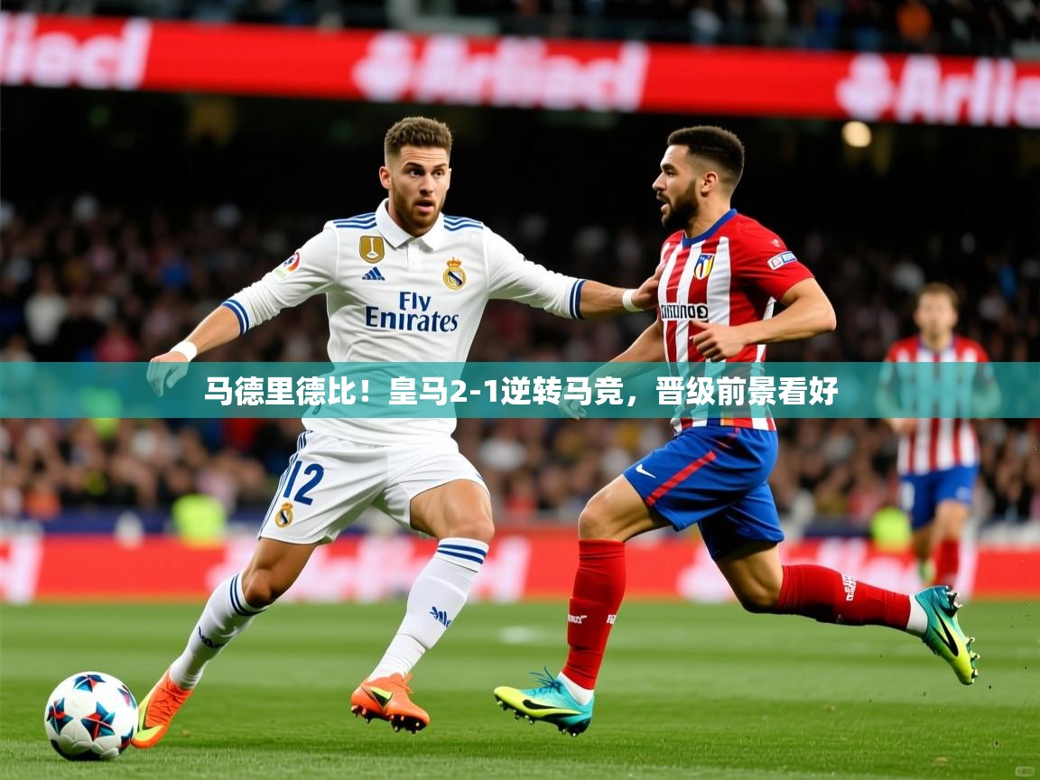 2025 迈博体育登录马德里德比！皇马2-1逆转马竞，晋级前景看好