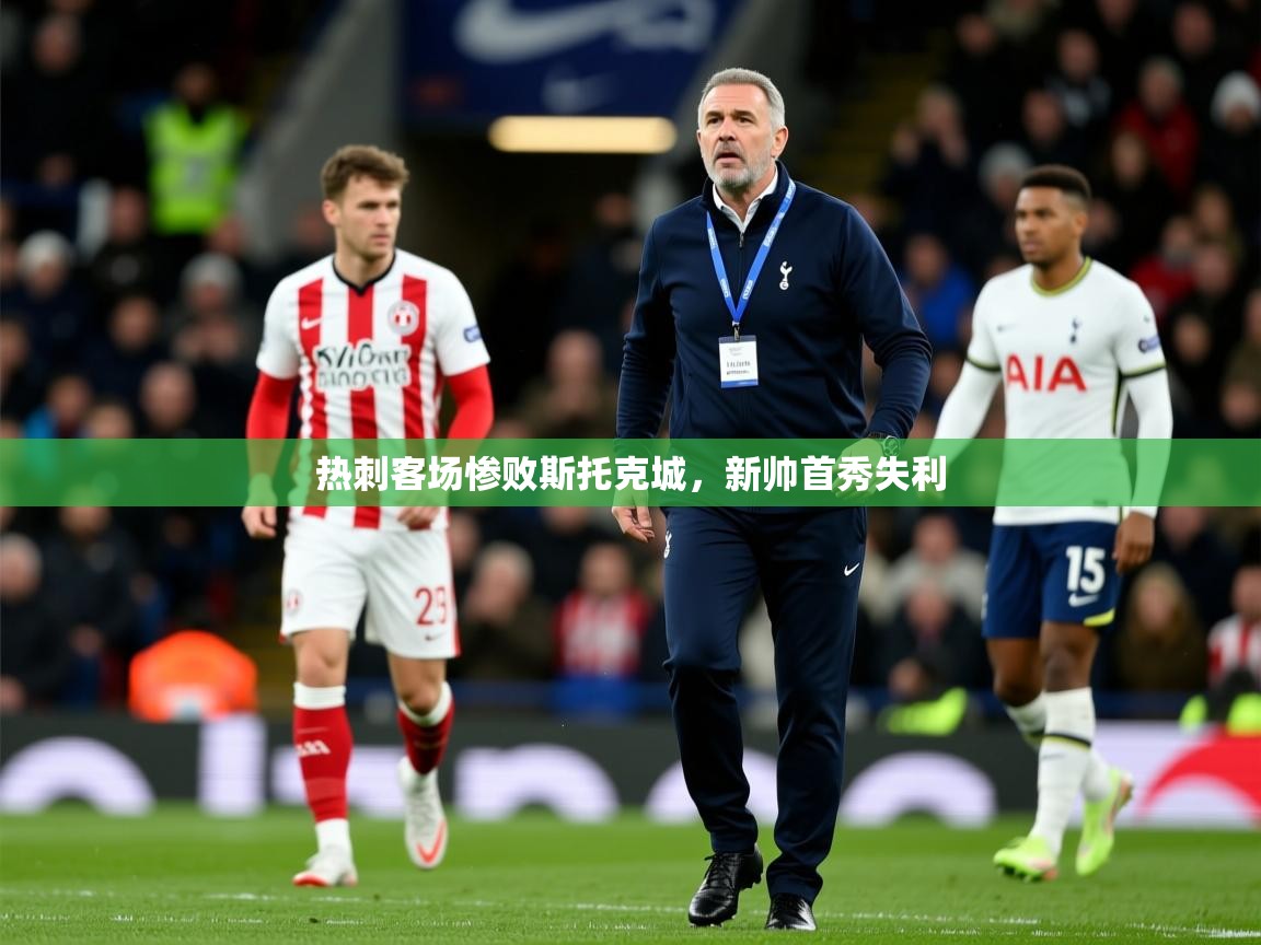 2025 迈博体育登录热刺客场惨败斯托克城，新帅首秀失利  第1张